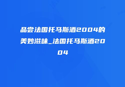 品尝法国托马斯酒2004的美妙滋味_法国托马斯酒2004