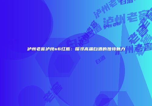 泸州老窖泸纯s6红瓶：探寻高端白酒的独特魅力