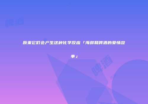 原来它们会产生这种化学反应「海鲜和啤酒的爱情故事」