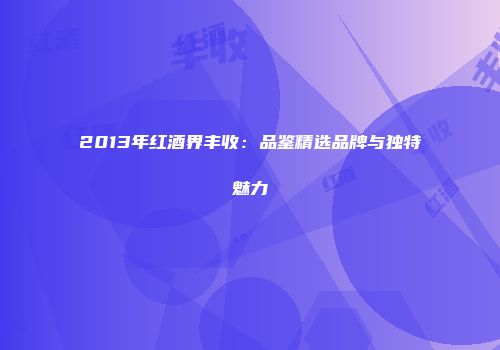 2013年红酒界丰收：品鉴精选品牌与独特魅力