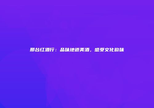 邢台红酒行：品味地道美酒，感受文化韵味