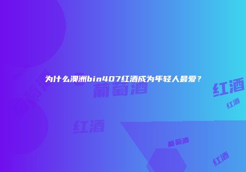 为什么澳洲bin407红酒成为年轻人最爱？