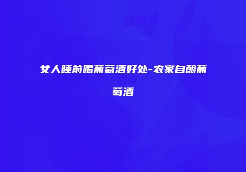 女人睡前喝葡萄酒好处-农家自酿葡萄酒
