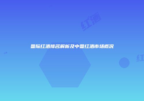 国际红酒排名解析及中国红酒市场概况