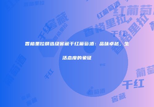 香格里拉精选级窖藏干红葡萄酒：品味卓越，生活态度的象征