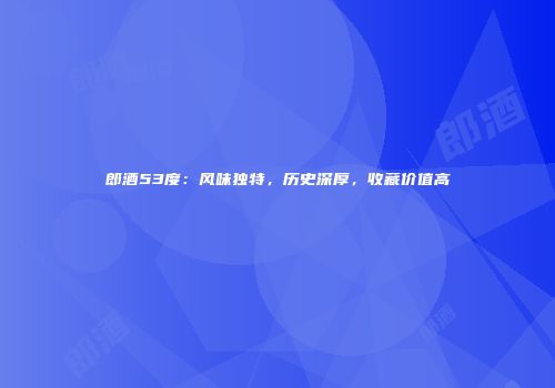 郎酒53度：风味独特，历史深厚，收藏价值高