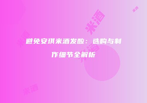 避免安琪米酒发酸：选购与制作细节全解析