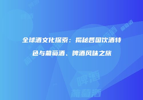 全球酒文化探索：揭秘各国饮酒特色与葡萄酒、啤酒风味之旅