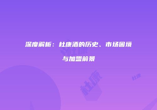 深度解析：杜康酒的历史、市场困境与加盟前景