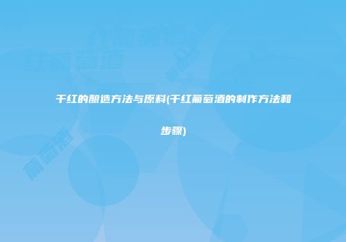 干红的酿造方法与原料(干红葡萄酒的制作方法和步骤)