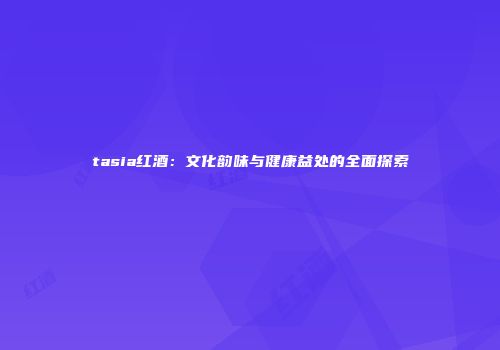 tasia红酒：文化韵味与健康益处的全面探索