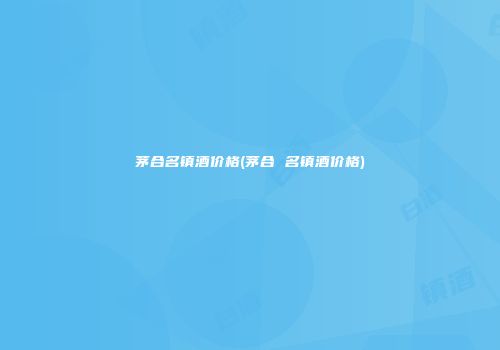 茅合名镇酒价格(茅合 名镇酒价格)