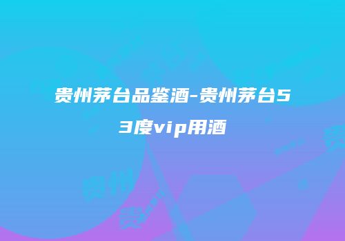 贵州茅台品鉴酒-贵州茅台53度vip用酒