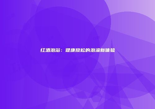 红酒泡浴：健康放松的泡澡新体验