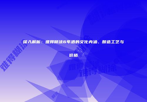 深入解析：难得糊涂6年酒的文化内涵、酿造工艺与价格