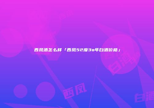 西凤酒怎么样「西凤52度3o年白酒价格」