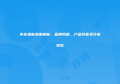 丰谷酒业深度解析：品牌历程、产品特色及行业地位