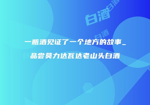 一瓶酒见证了一个地方的故事_品尝莫力达瓦达老山头白酒
