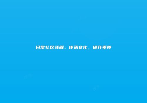 日常礼仪详解：传承文化，提升素养