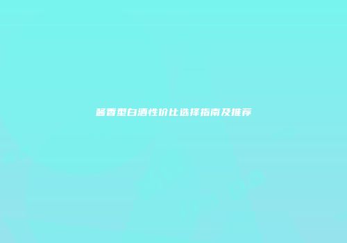 酱香型白酒性价比选择指南及推荐