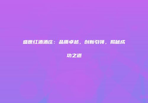 盛世红酒酒庄：品质卓越，创新引领，揭秘成功之道