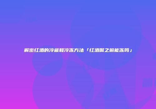 解密红酒的冷藏和冷冻方法「红酒喝之前能冻吗」