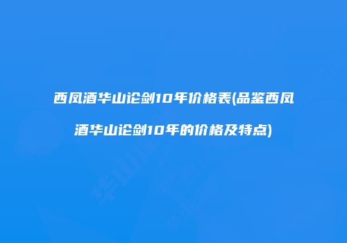 西凤酒华山论剑10年价格表(品鉴西凤酒华山论剑10年的价格及特点)