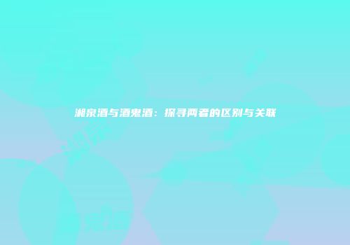 湘泉酒与酒鬼酒：探寻两者的区别与关联
