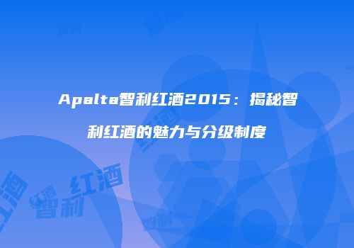 Apalta智利红酒2015：揭秘智利红酒的魅力与分级制度