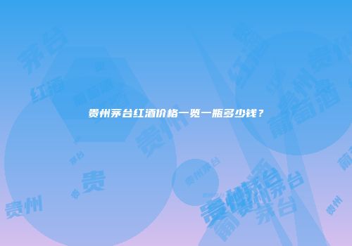 贵州茅台红酒价格一览一瓶多少钱？
