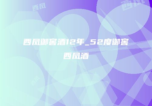 西凤御窖酒12年_52度御窖西凤酒