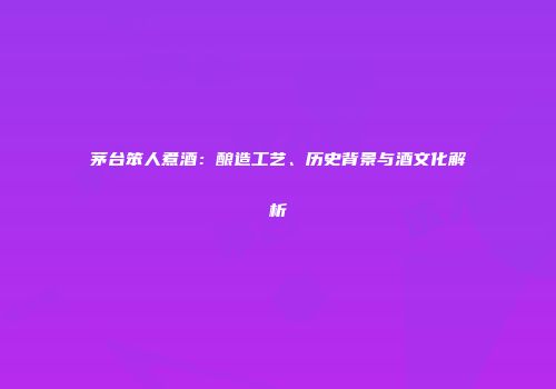 茅台笨人煮酒：酿造工艺、历史背景与酒文化解析