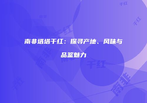 南非塔塔干红：探寻产地、风味与品鉴魅力