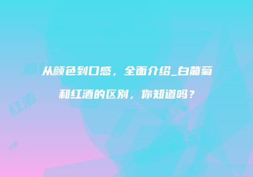 从颜色到口感，全面介绍_白葡萄和红酒的区别，你知道吗？