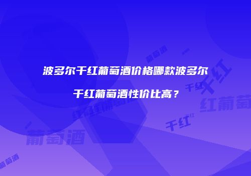 波多尔干红葡萄酒价格哪款波多尔干红葡萄酒性价比高？