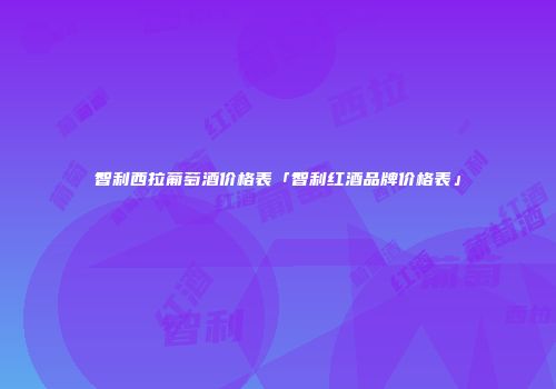 智利西拉葡萄酒价格表「智利红酒品牌价格表」