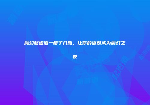 魔幻起泡酒一箱子几瓶，让你的派对成为魔幻之夜