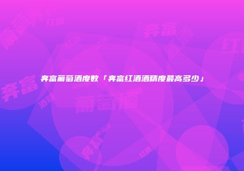 奔富葡萄酒度数「奔富红酒酒精度最高多少」