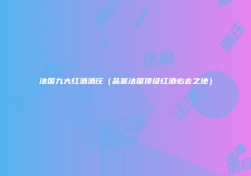 法国九大红酒酒庄（品鉴法国顶级红酒必去之地）