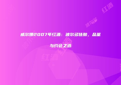 威尔娜2007年红酒：波尔多佳酿，品鉴与约会之选