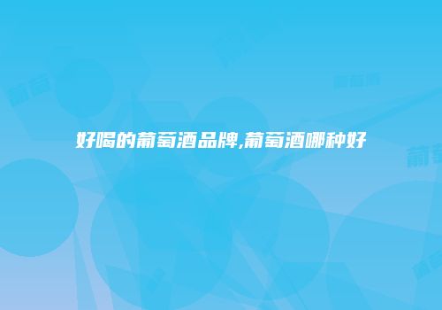 好喝的葡萄酒品牌,葡萄酒哪种好