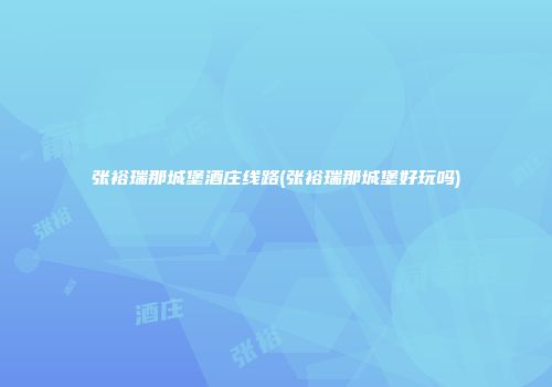 张裕瑞那城堡酒庄线路(张裕瑞那城堡好玩吗)