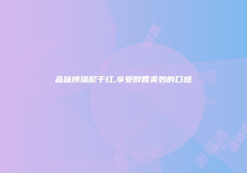 品味博瑞尼干红,享受醇香美妙的口感
