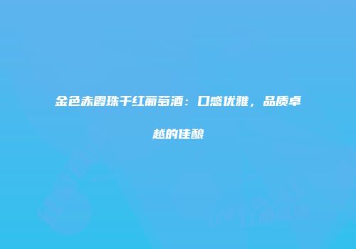 金色赤霞珠干红葡萄酒：口感优雅，品质卓越的佳酿