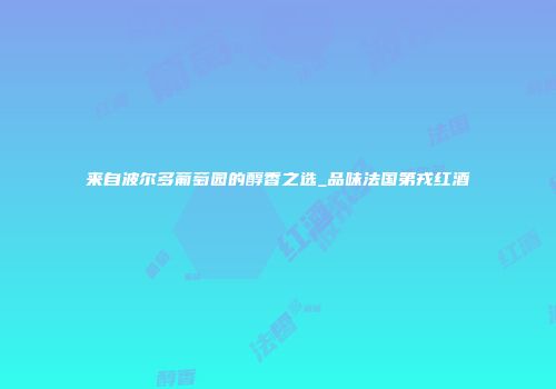 来自波尔多葡萄园的醇香之选_品味法国第戎红酒