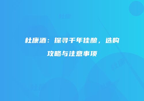 杜康酒：探寻千年佳酿，选购攻略与注意事项