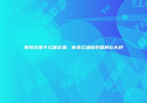 罗帝庄园干红葡萄酒：南非红酒爱好者的心头好