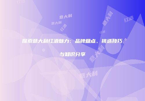 探索意大利红酒魅力：品牌盘点、挑选技巧与知识分享