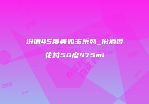 汾酒45度美如玉系列_汾酒杏花村50度475ml