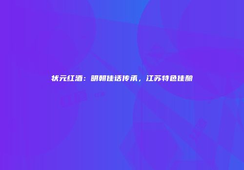 状元红酒：明朝佳话传承，江苏特色佳酿